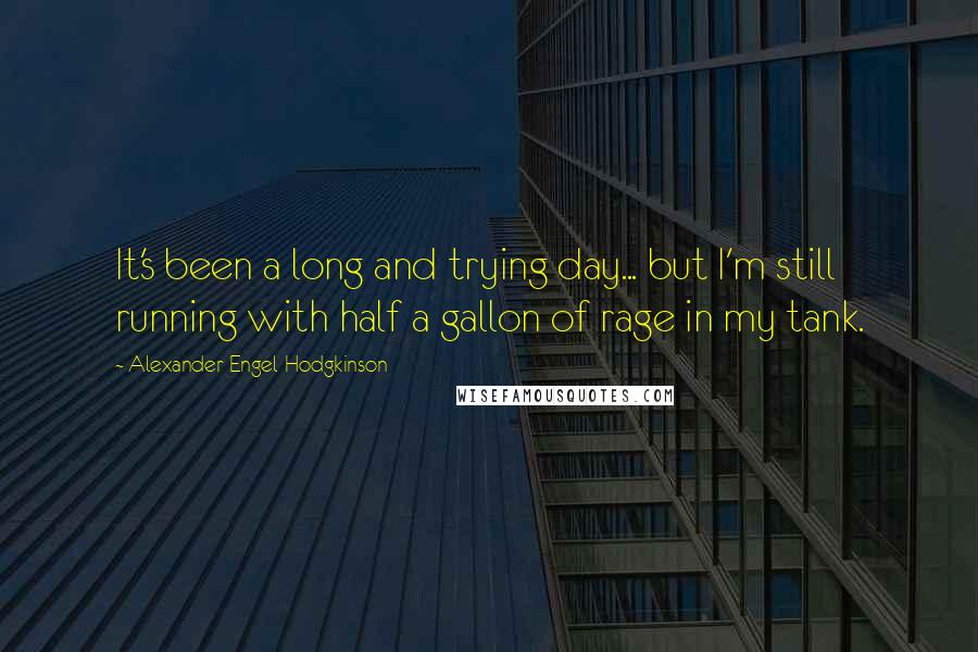 Alexander Engel-Hodgkinson Quotes: It's been a long and trying day... but I'm still running with half a gallon of rage in my tank.