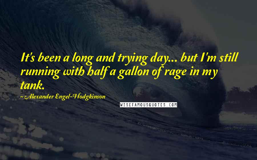 Alexander Engel-Hodgkinson Quotes: It's been a long and trying day... but I'm still running with half a gallon of rage in my tank.