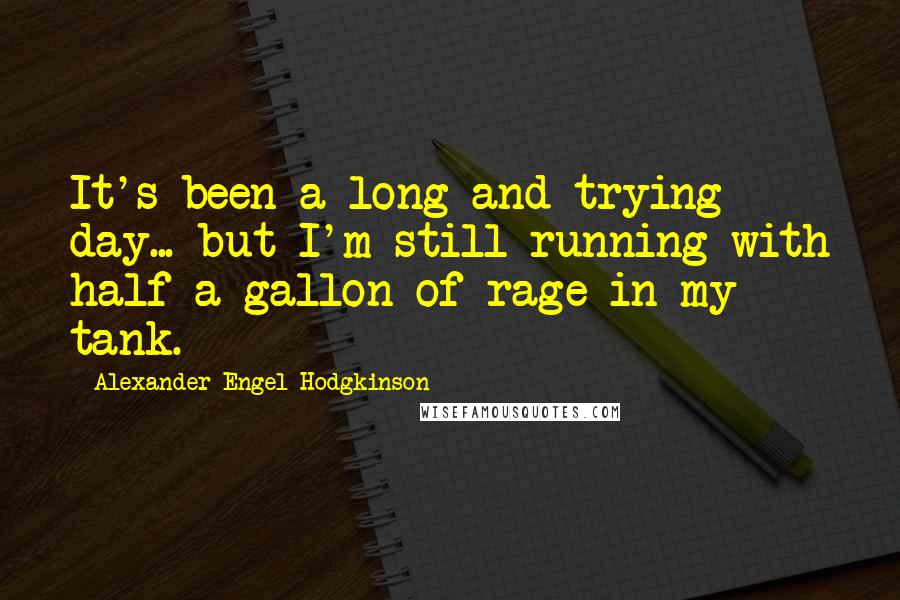 Alexander Engel-Hodgkinson Quotes: It's been a long and trying day... but I'm still running with half a gallon of rage in my tank.