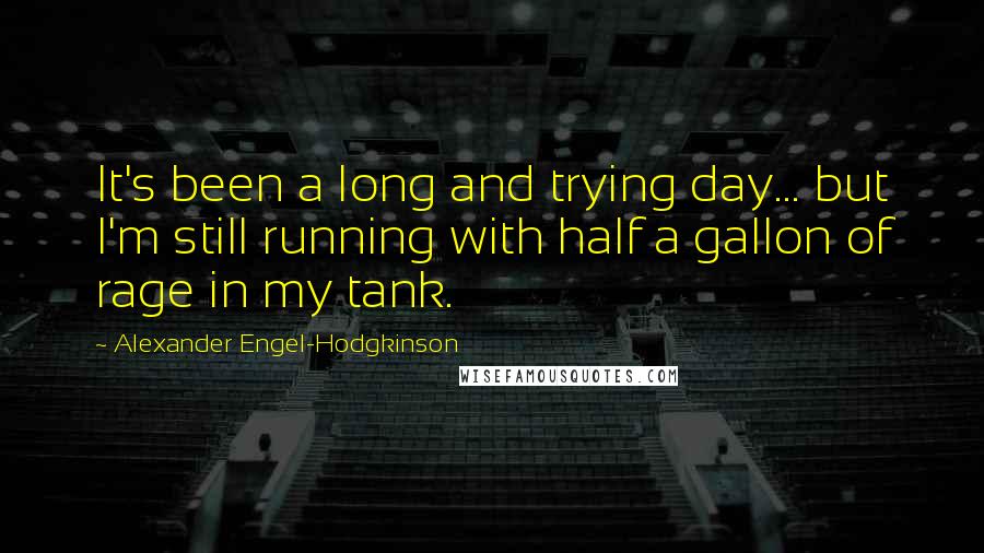 Alexander Engel-Hodgkinson Quotes: It's been a long and trying day... but I'm still running with half a gallon of rage in my tank.