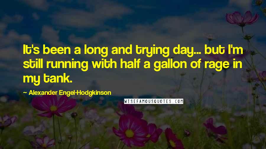 Alexander Engel-Hodgkinson Quotes: It's been a long and trying day... but I'm still running with half a gallon of rage in my tank.