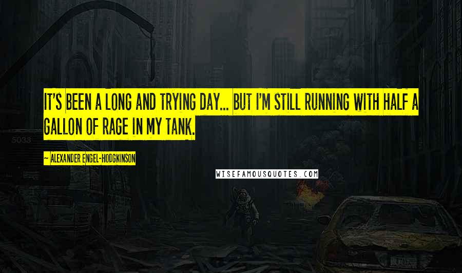 Alexander Engel-Hodgkinson Quotes: It's been a long and trying day... but I'm still running with half a gallon of rage in my tank.