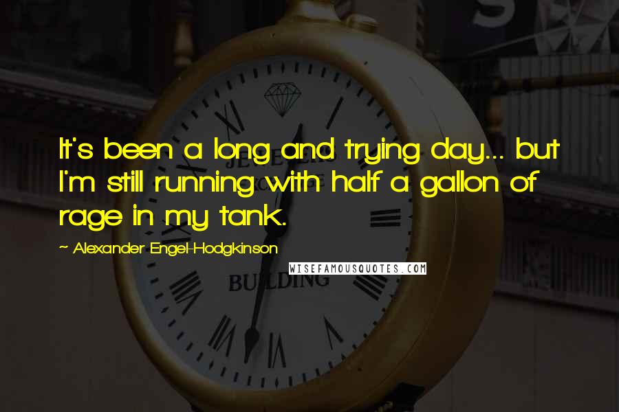 Alexander Engel-Hodgkinson Quotes: It's been a long and trying day... but I'm still running with half a gallon of rage in my tank.