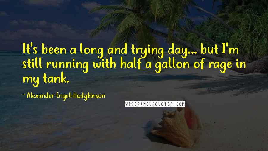 Alexander Engel-Hodgkinson Quotes: It's been a long and trying day... but I'm still running with half a gallon of rage in my tank.