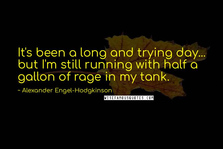 Alexander Engel-Hodgkinson Quotes: It's been a long and trying day... but I'm still running with half a gallon of rage in my tank.