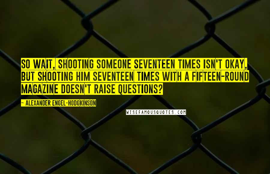 Alexander Engel-Hodgkinson Quotes: So wait, shooting someone seventeen times isn't okay, but shooting him seventeen times with a fifteen-round magazine doesn't raise questions?