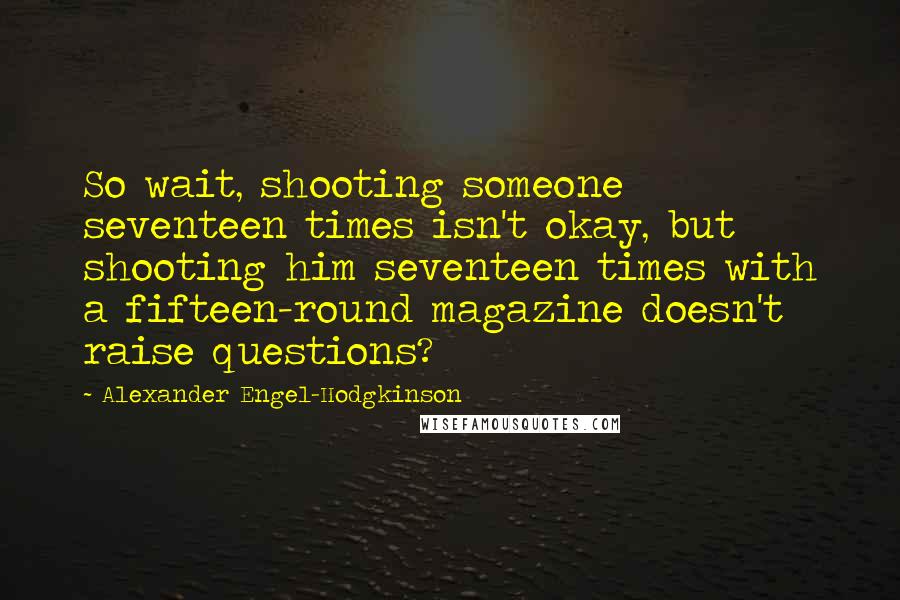 Alexander Engel-Hodgkinson Quotes: So wait, shooting someone seventeen times isn't okay, but shooting him seventeen times with a fifteen-round magazine doesn't raise questions?