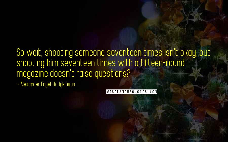 Alexander Engel-Hodgkinson Quotes: So wait, shooting someone seventeen times isn't okay, but shooting him seventeen times with a fifteen-round magazine doesn't raise questions?