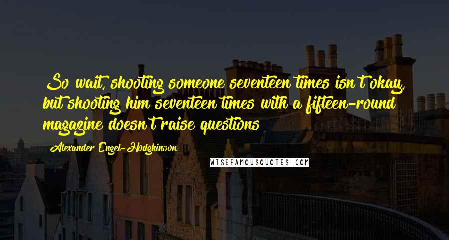 Alexander Engel-Hodgkinson Quotes: So wait, shooting someone seventeen times isn't okay, but shooting him seventeen times with a fifteen-round magazine doesn't raise questions?