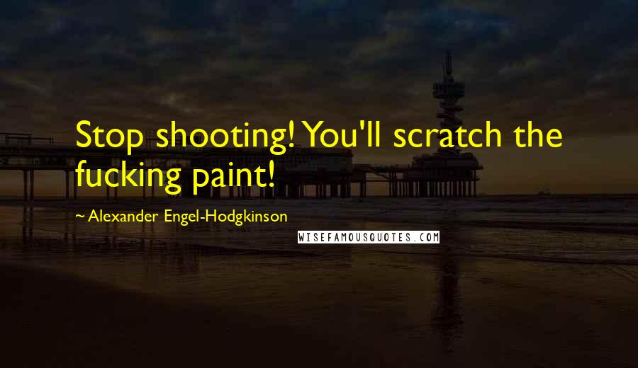 Alexander Engel-Hodgkinson Quotes: Stop shooting! You'll scratch the fucking paint!