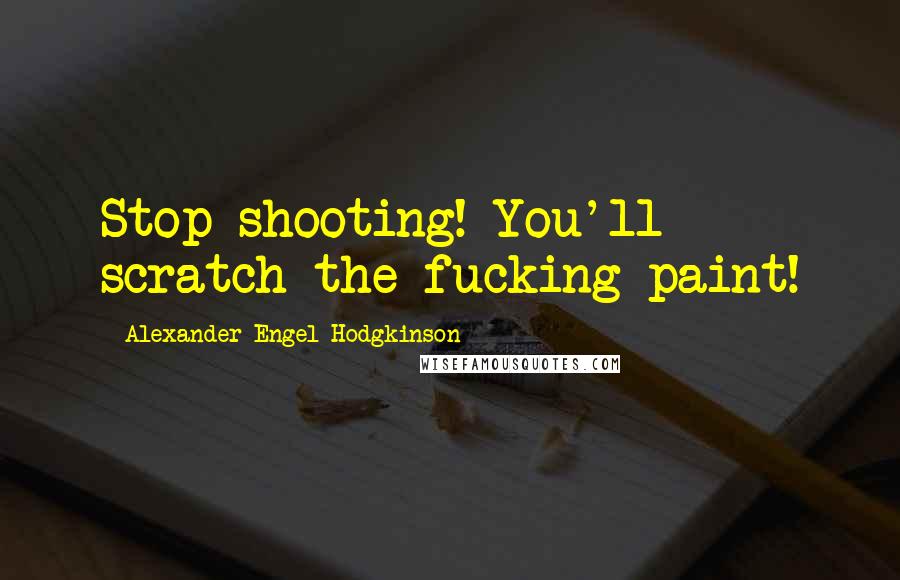 Alexander Engel-Hodgkinson Quotes: Stop shooting! You'll scratch the fucking paint!