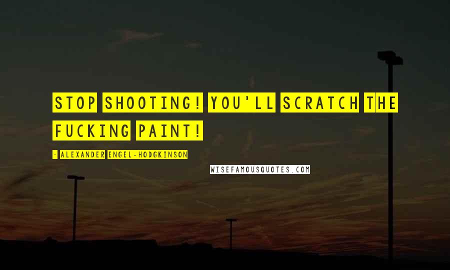 Alexander Engel-Hodgkinson Quotes: Stop shooting! You'll scratch the fucking paint!