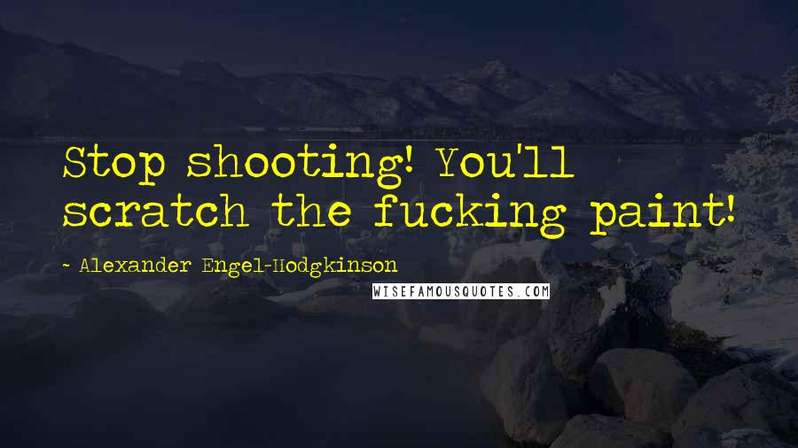 Alexander Engel-Hodgkinson Quotes: Stop shooting! You'll scratch the fucking paint!