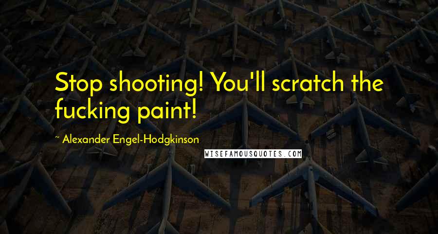 Alexander Engel-Hodgkinson Quotes: Stop shooting! You'll scratch the fucking paint!