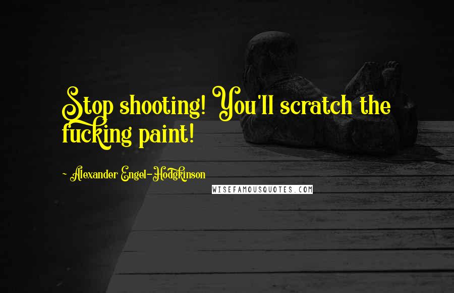 Alexander Engel-Hodgkinson Quotes: Stop shooting! You'll scratch the fucking paint!