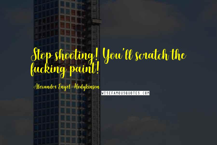 Alexander Engel-Hodgkinson Quotes: Stop shooting! You'll scratch the fucking paint!