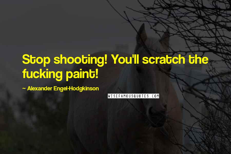 Alexander Engel-Hodgkinson Quotes: Stop shooting! You'll scratch the fucking paint!