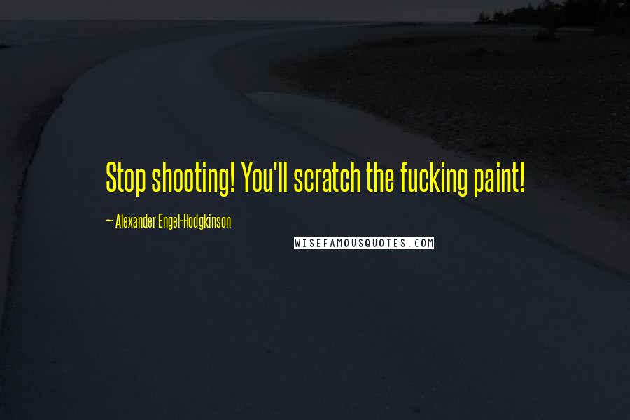 Alexander Engel-Hodgkinson Quotes: Stop shooting! You'll scratch the fucking paint!