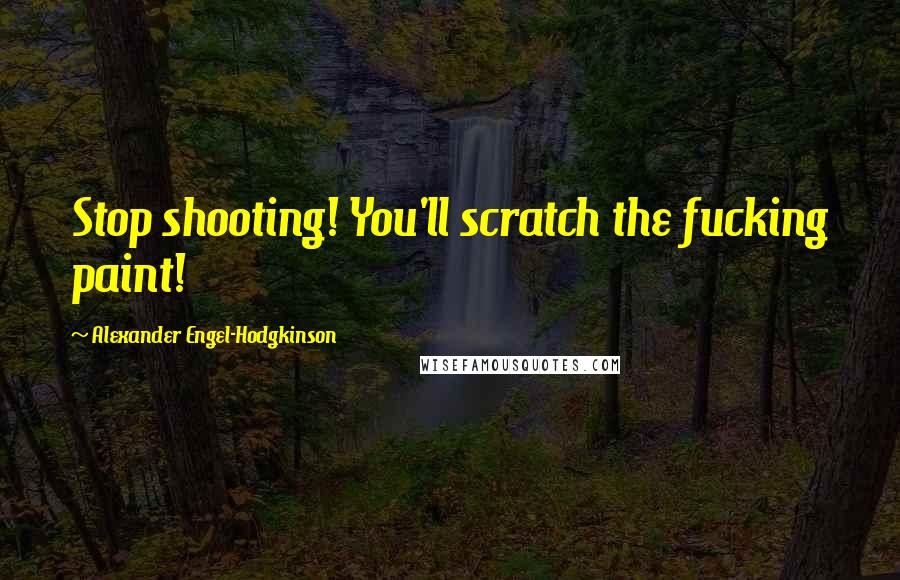 Alexander Engel-Hodgkinson Quotes: Stop shooting! You'll scratch the fucking paint!