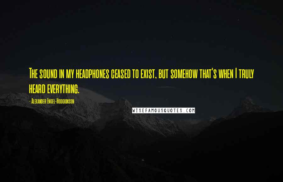 Alexander Engel-Hodgkinson Quotes: The sound in my headphones ceased to exist, but somehow that's when I truly heard everything.