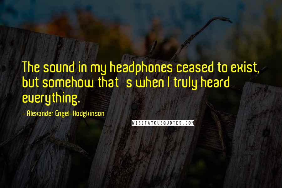 Alexander Engel-Hodgkinson Quotes: The sound in my headphones ceased to exist, but somehow that's when I truly heard everything.