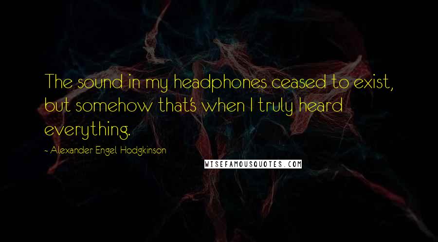 Alexander Engel-Hodgkinson Quotes: The sound in my headphones ceased to exist, but somehow that's when I truly heard everything.