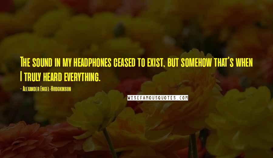 Alexander Engel-Hodgkinson Quotes: The sound in my headphones ceased to exist, but somehow that's when I truly heard everything.