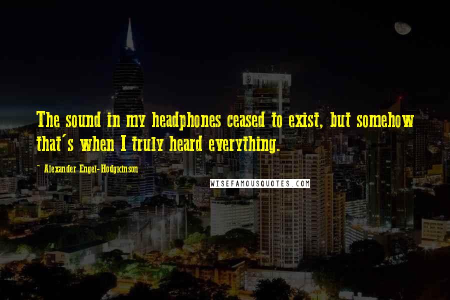 Alexander Engel-Hodgkinson Quotes: The sound in my headphones ceased to exist, but somehow that's when I truly heard everything.