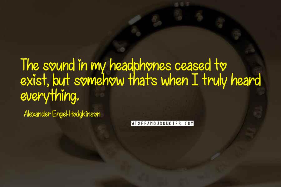 Alexander Engel-Hodgkinson Quotes: The sound in my headphones ceased to exist, but somehow that's when I truly heard everything.