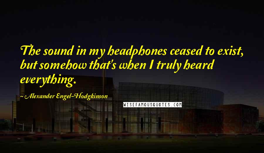 Alexander Engel-Hodgkinson Quotes: The sound in my headphones ceased to exist, but somehow that's when I truly heard everything.