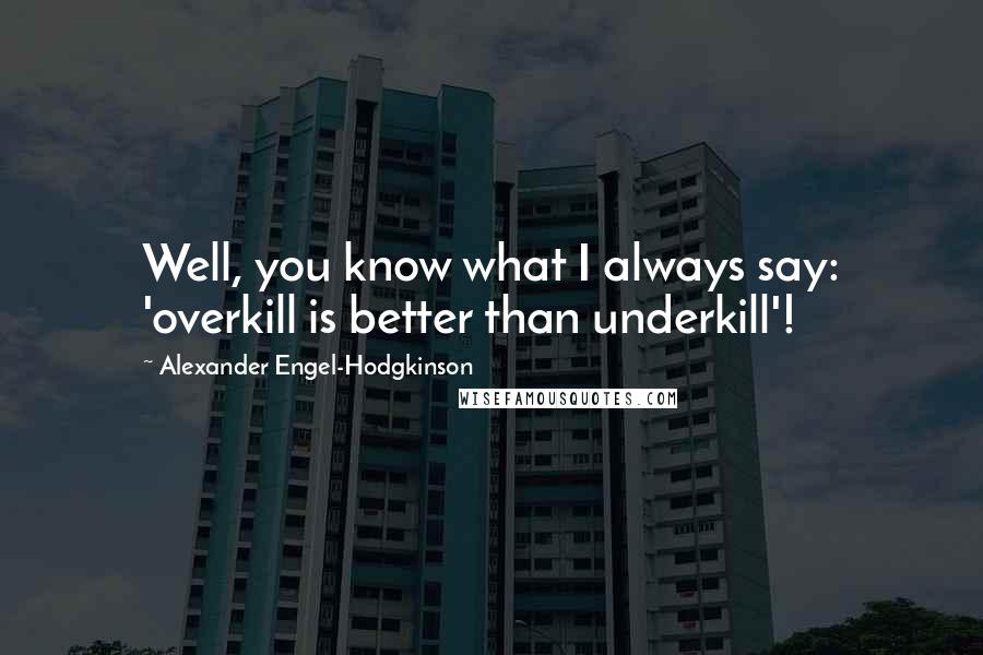 Alexander Engel-Hodgkinson Quotes: Well, you know what I always say: 'overkill is better than underkill'!