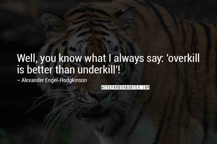 Alexander Engel-Hodgkinson Quotes: Well, you know what I always say: 'overkill is better than underkill'!