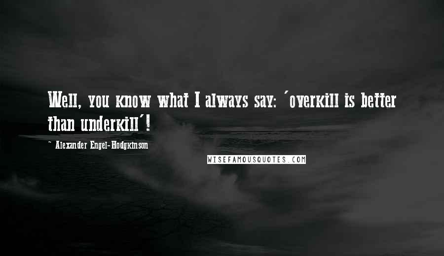 Alexander Engel-Hodgkinson Quotes: Well, you know what I always say: 'overkill is better than underkill'!