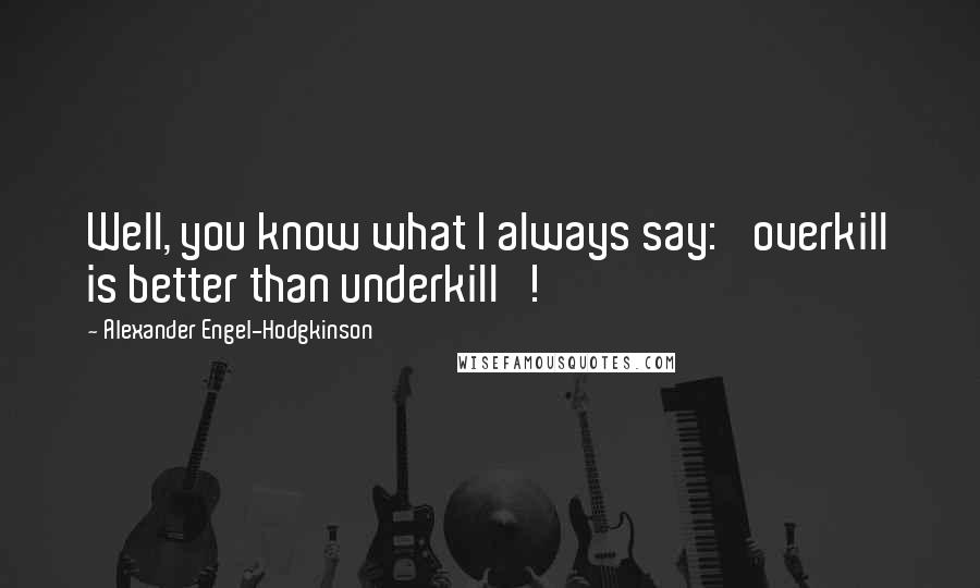 Alexander Engel-Hodgkinson Quotes: Well, you know what I always say: 'overkill is better than underkill'!