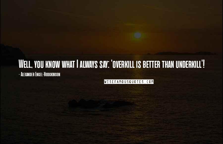 Alexander Engel-Hodgkinson Quotes: Well, you know what I always say: 'overkill is better than underkill'!