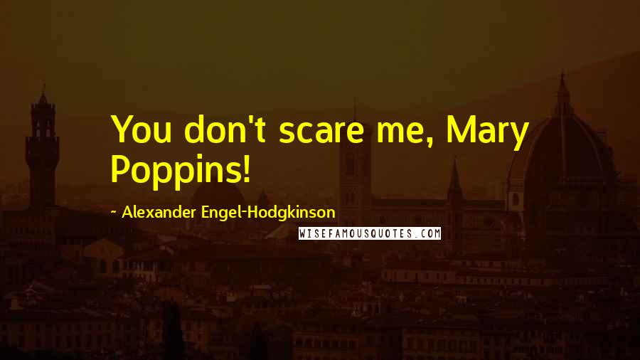 Alexander Engel-Hodgkinson Quotes: You don't scare me, Mary Poppins!