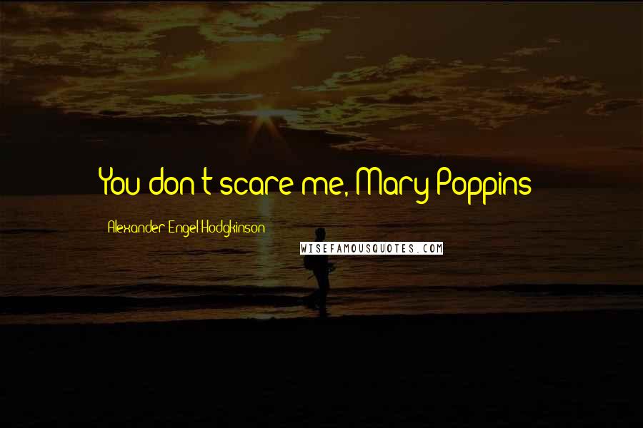 Alexander Engel-Hodgkinson Quotes: You don't scare me, Mary Poppins!