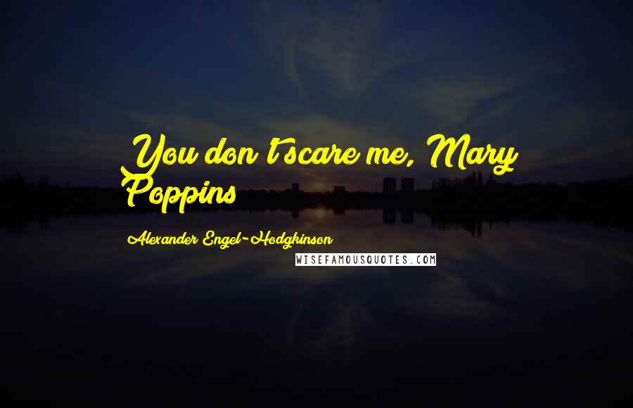 Alexander Engel-Hodgkinson Quotes: You don't scare me, Mary Poppins!