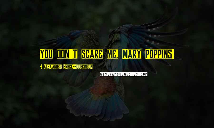 Alexander Engel-Hodgkinson Quotes: You don't scare me, Mary Poppins!