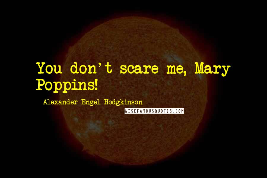 Alexander Engel-Hodgkinson Quotes: You don't scare me, Mary Poppins!