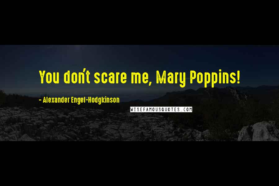 Alexander Engel-Hodgkinson Quotes: You don't scare me, Mary Poppins!