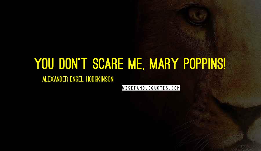 Alexander Engel-Hodgkinson Quotes: You don't scare me, Mary Poppins!