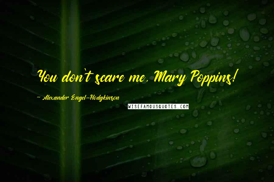 Alexander Engel-Hodgkinson Quotes: You don't scare me, Mary Poppins!