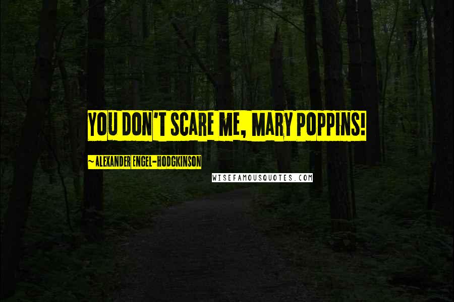 Alexander Engel-Hodgkinson Quotes: You don't scare me, Mary Poppins!