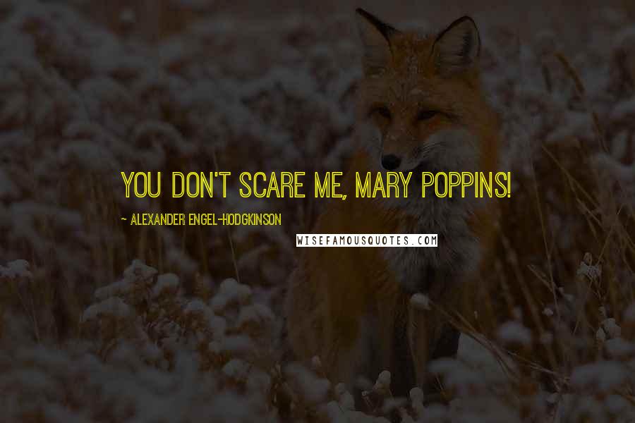 Alexander Engel-Hodgkinson Quotes: You don't scare me, Mary Poppins!