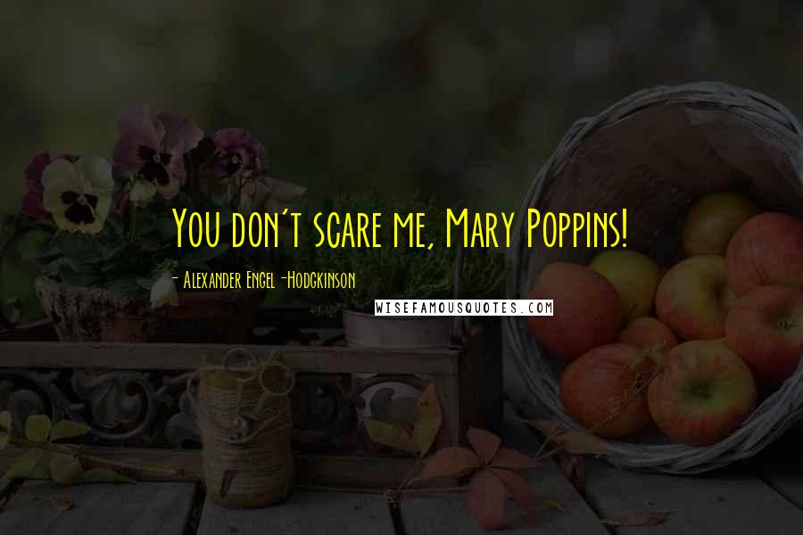 Alexander Engel-Hodgkinson Quotes: You don't scare me, Mary Poppins!