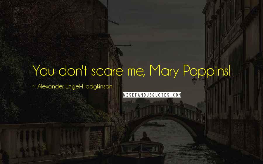 Alexander Engel-Hodgkinson Quotes: You don't scare me, Mary Poppins!