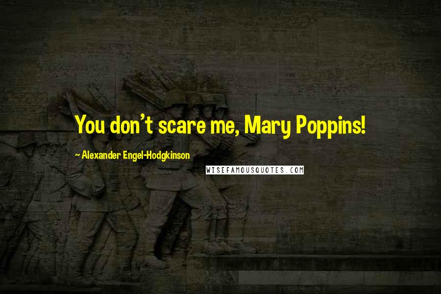 Alexander Engel-Hodgkinson Quotes: You don't scare me, Mary Poppins!