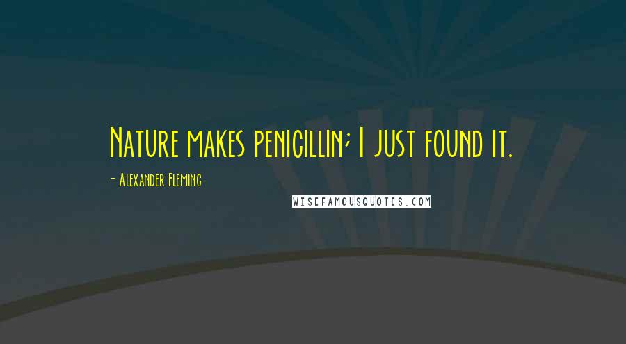 Alexander Fleming Quotes: Nature makes penicillin; I just found it.