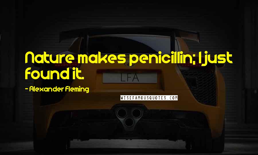 Alexander Fleming Quotes: Nature makes penicillin; I just found it.